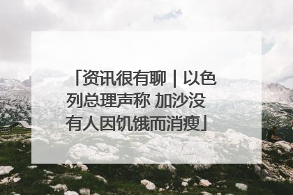 资讯很有聊｜以色列总理声称 加沙没有人因饥饿而消瘦