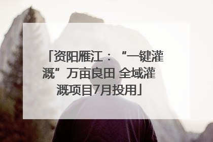 资阳雁江：“一键灌溉”万亩良田 全域灌溉项目7月投用