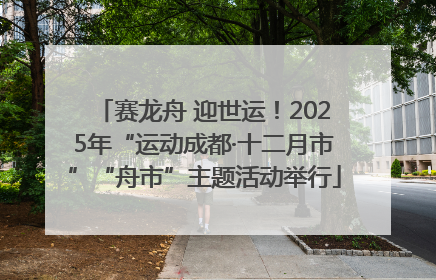 赛龙舟 迎世运！2025年“运动成都·十二月市”“舟市”主题活动举行