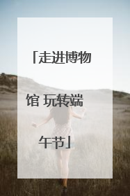 走进博物馆 玩转端午节