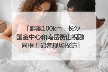 距离100km，长沙国金中心和南岳衡山祝融同框！记者现场探访