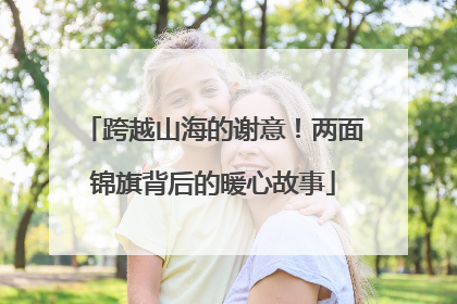 跨越山海的谢意！两面锦旗背后的暖心故事