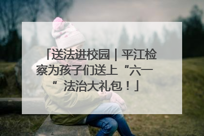 送法进校园｜平江检察为孩子们送上“六一”法治大礼包！