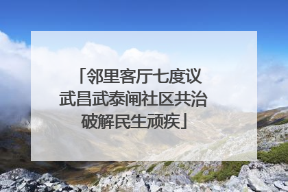 邻里客厅七度议 武昌武泰闸社区共治破解民生顽疾