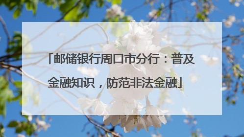 邮储银行周口市分行：普及金融知识，防范非法金融