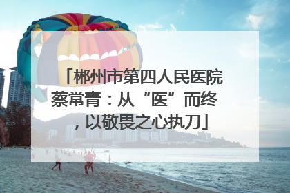 郴州市第四人民医院蔡常青：从“医”而终，以敬畏之心执刀