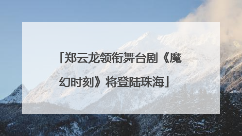 郑云龙领衔舞台剧《魔幻时刻》将登陆珠海