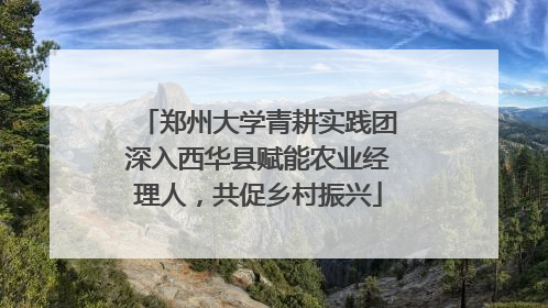 郑州大学青耕实践团深入西华县赋能农业经理人，共促乡村振兴