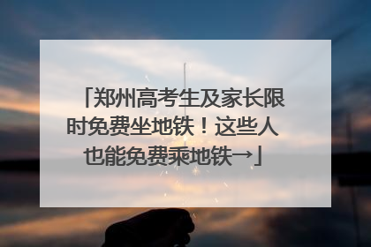 郑州高考生及家长限时免费坐地铁！这些人也能免费乘地铁→