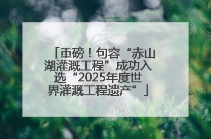重磅！句容“赤山湖灌溉工程”成功入选“2025年度世界灌溉工程遗产”