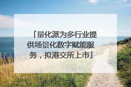 量化派为多行业提供场景化数字赋能服务，拟港交所上市