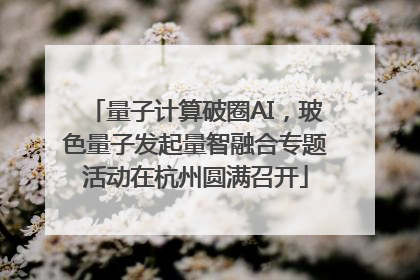 量子计算破圈AI，玻色量子发起量智融合专题活动在杭州圆满召开