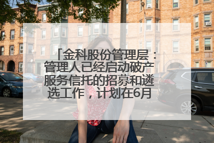 金科股份管理层：管理人已经启动破产服务信托的招募和遴选工作，计划在6月初召开评审会