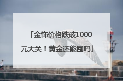 金饰价格跌破1000元大关！黄金还能囤吗