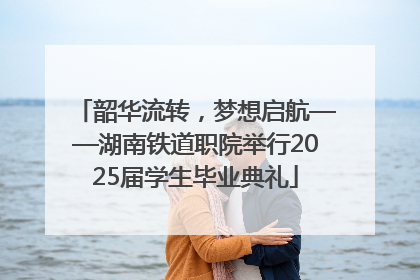 韶华流转，梦想启航——湖南铁道职院举行2025届学生毕业典礼