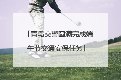 青岛交警圆满完成端午节交通安保任务
