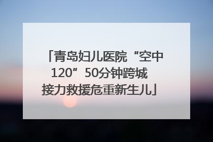 青岛妇儿医院“空中120”50分钟跨城接力救援危重新生儿