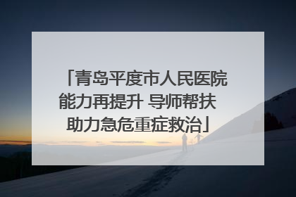 青岛平度市人民医院能力再提升 导师帮扶助力急危重症救治