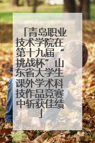 青岛职业技术学院在第十九届“挑战杯”山东省大学生课外学术科技作品竞赛中斩获佳绩
