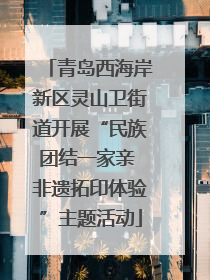青岛西海岸新区灵山卫街道开展“民族团结一家亲 非遗拓印体验”主题活动