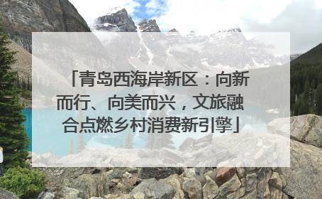 青岛西海岸新区：向新而行、向美而兴，文旅融合点燃乡村消费新引擎