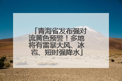 青海省发布强对流黄色预警！多地将有雷暴大风、冰雹、短时强降水