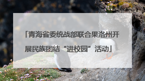 青海省委统战部联合果洛州开展民族团结“进校园”活动