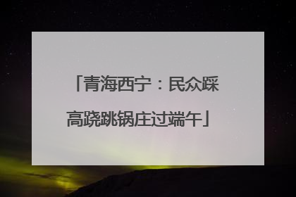 青海西宁：民众踩高跷跳锅庄过端午