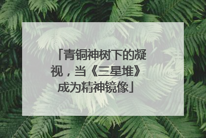 青铜神树下的凝视，当《三星堆》成为精神镜像