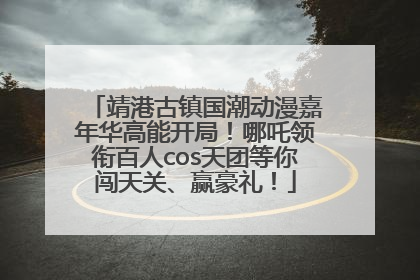 靖港古镇国潮动漫嘉年华高能开局！哪吒领衔百人cos天团等你闯天关、赢豪礼！