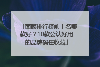 面膜排行榜前十名哪款好？10款公认好用的品牌码住收藏