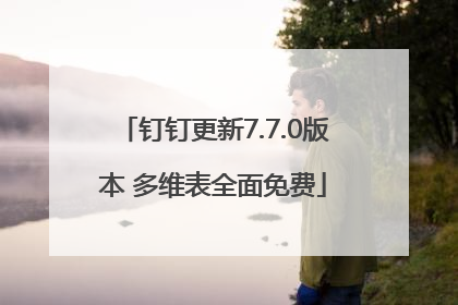 钉钉更新7.7.0版本 多维表全面免费