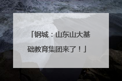 钢城：山东山大基础教育集团来了！