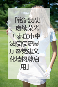 铭记历史、赓续荣光！枣庄市中法院院史展厅暨党建文化墙揭牌启用
