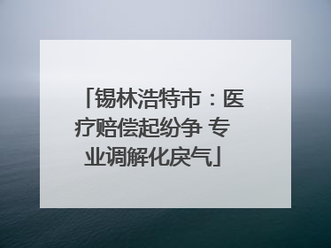 锡林浩特市：医疗赔偿起纷争 专业调解化戾气