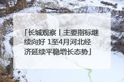 长城观察丨主要指标继续向好 1至4月河北经济延续平稳增长态势