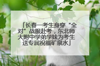 长春一考生身穿“全对”战服赴考，东北师大附中学弟学妹为考生送专属祝福矿泉水