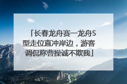 长春龙舟赛一龙舟S型走位直冲岸边，游客调侃称曹操诚不欺我