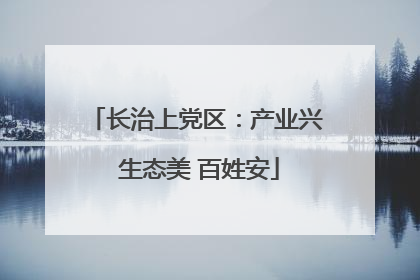 长治上党区：产业兴 生态美 百姓安