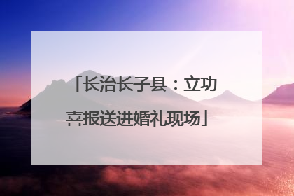 长治长子县：立功喜报送进婚礼现场
