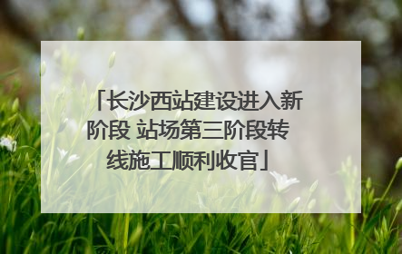 长沙西站建设进入新阶段 站场第三阶段转线施工顺利收官
