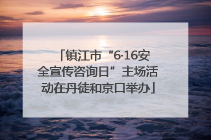 镇江市“6·16安全宣传咨询日”主场活动在丹徒和京口举办
