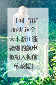 闻“汛”而动 这个未来浙江通赣粤的航电枢纽入梅前练救援