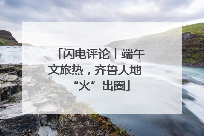 闪电评论丨端午文旅热，齐鲁大地“火”出圈