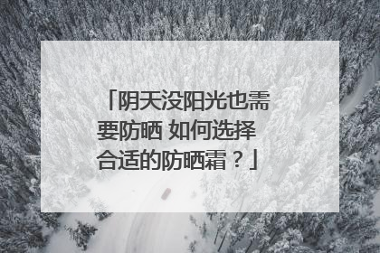 阴天没阳光也需要防晒 如何选择合适的防晒霜？