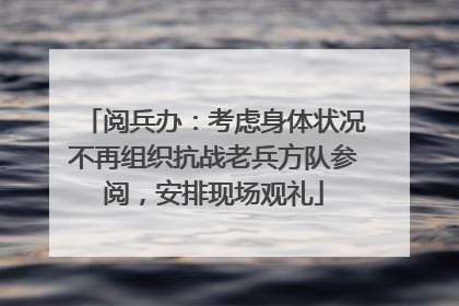 阅兵办：考虑身体状况不再组织抗战老兵方队参阅，安排现场观礼
