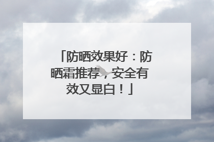 防晒效果好：防晒霜推荐，安全有效又显白！
