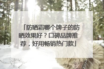 防晒霜哪个牌子的防晒效果好？口碑品牌推荐，好用畅销热门款