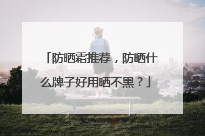 防晒霜推荐，防晒什么牌子好用晒不黑？