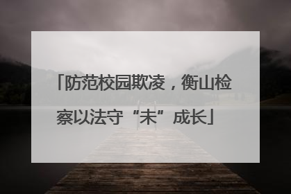 防范校园欺凌，衡山检察以法守“未”成长